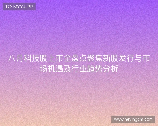 八月科技股上市全盘点聚焦新股发行与市场机遇及行业趋势分析