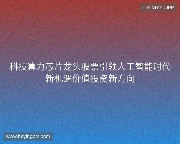 科技算力芯片龙头股票引领人工智能时代新机遇价值投资新方向
